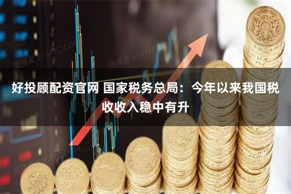 好投顾配资官网 国家税务总局：今年以来我国税收收入稳中有升