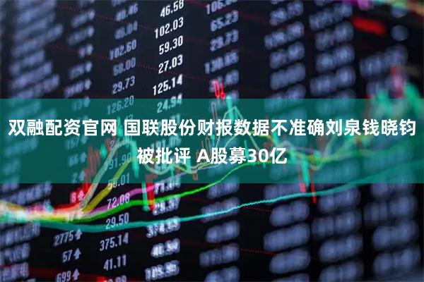 双融配资官网 国联股份财报数据不准确刘泉钱晓钧被批评 A股募30亿