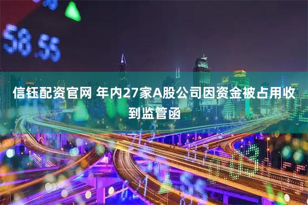 信钰配资官网 年内27家A股公司因资金被占用收到监管函