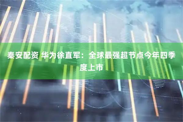 秦安配资 华为徐直军：全球最强超节点今年四季度上市