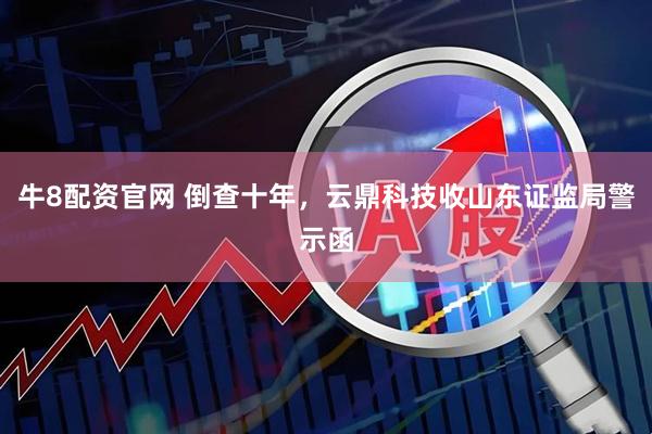 牛8配资官网 倒查十年，云鼎科技收山东证监局警示函