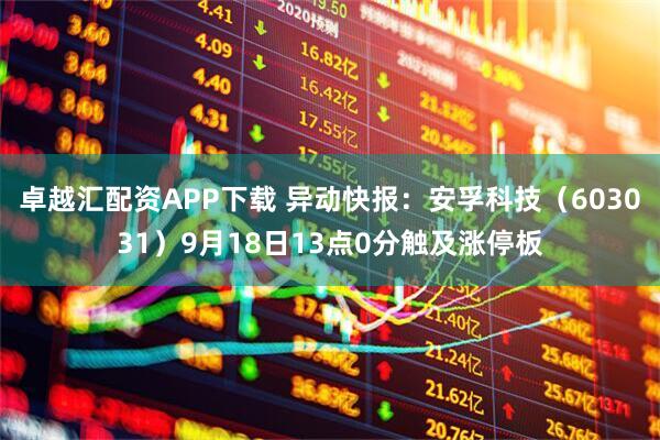 卓越汇配资APP下载 异动快报：安孚科技（603031）9月18日13点0分触及涨停板