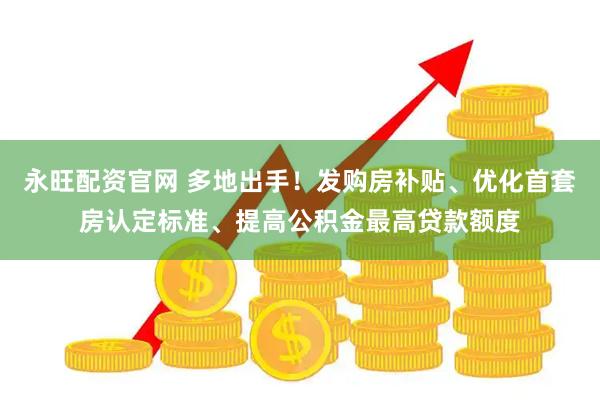 永旺配资官网 多地出手！发购房补贴、优化首套房认定标准、提高公积金最高贷款额度