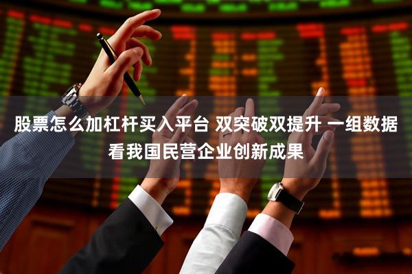 股票怎么加杠杆买入平台 双突破双提升 一组数据看我国民营企业创新成果