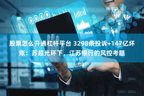 股票怎么开通杠杆平台 3298条投诉+147亿坏账：苏超光环下，江苏银行的风控考题