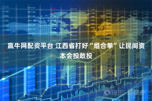 赢牛网配资平台 江西省打好“组合拳”让民间资本会投敢投