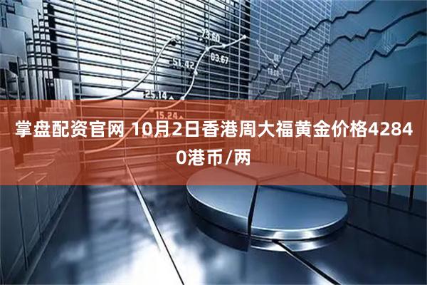 掌盘配资官网 10月2日香港周大福黄金价格42840港币/两