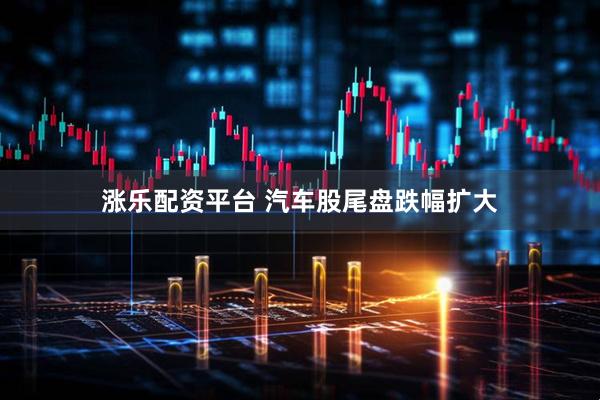 涨乐配资平台 汽车股尾盘跌幅扩大