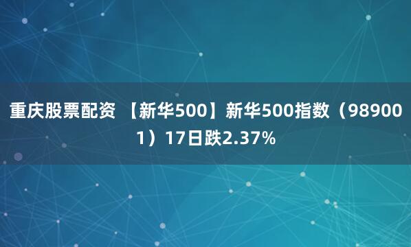 重庆股票配资 【新华500】新华500指数（989001）17日跌2.37%
