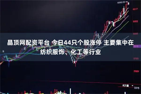 晶顶网配资平台 今日44只个股涨停 主要集中在纺织服饰、化工等行业