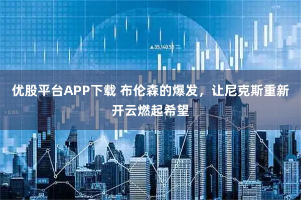 优股平台APP下载 布伦森的爆发，让尼克斯重新开云燃起希望