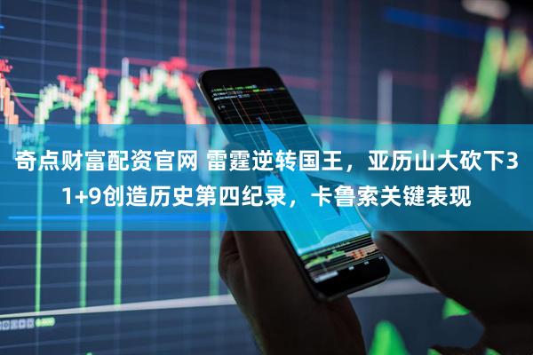 奇点财富配资官网 雷霆逆转国王，亚历山大砍下31+9创造历史第四纪录，卡鲁索关键表现
