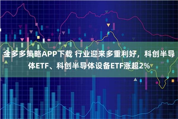 金多多策略APP下载 行业迎来多重利好，科创半导体ETF、科创半导体设备ETF涨超2%