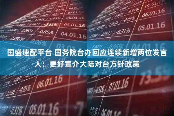国盛速配平台 国务院台办回应连续新增两位发言人：更好宣介大陆对台方针政策