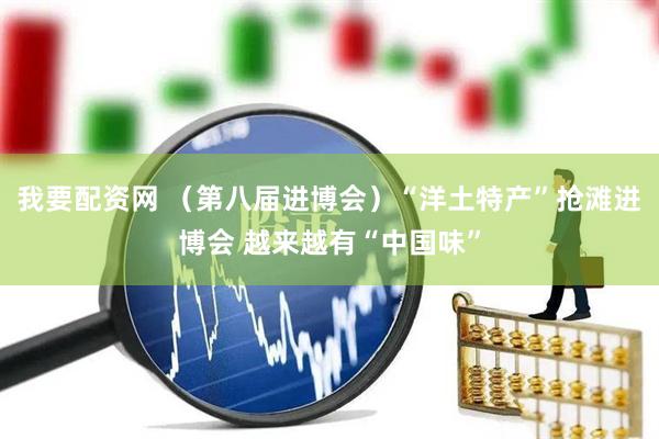 我要配资网 （第八届进博会）“洋土特产”抢滩进博会 越来越有“中国味”