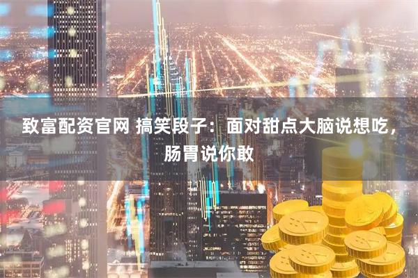 致富配资官网 搞笑段子：面对甜点大脑说想吃，肠胃说你敢