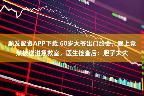 顺发配资APP下载 60岁大爷出门约会，晚上竟然被送进急救室，医生检查后：胆子太大
