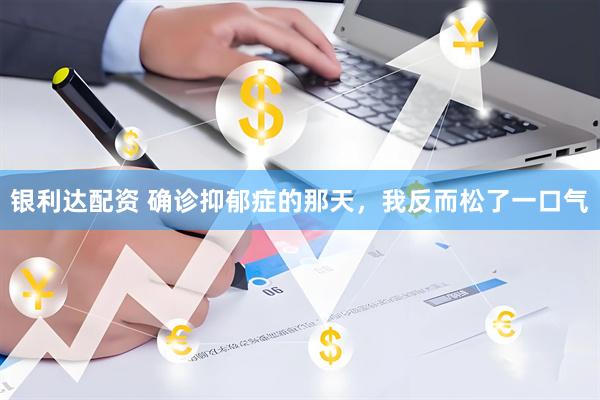 银利达配资 确诊抑郁症的那天，我反而松了一口气