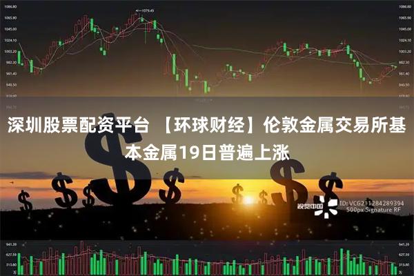 深圳股票配资平台 【环球财经】伦敦金属交易所基本金属19日普遍上涨