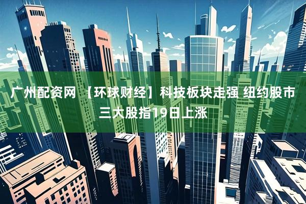 广州配资网 【环球财经】科技板块走强 纽约股市三大股指19日上涨