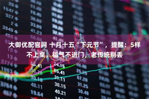 大御优配官网 十月十五“下元节”，提醒：5样不上桌，福气不进门，老传统别丢