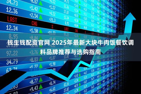 钱生钱配资官网 2025年最新大块牛肉饭餐饮调料品牌推荐与选购指南