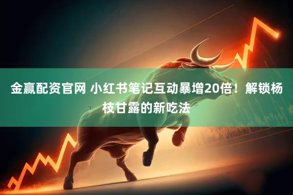 金赢配资官网 小红书笔记互动暴增20倍！解锁杨枝甘露的新吃法
