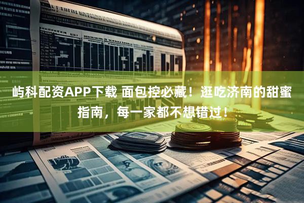 屿科配资APP下载 面包控必藏！逛吃济南的甜蜜指南，每一家都不想错过！