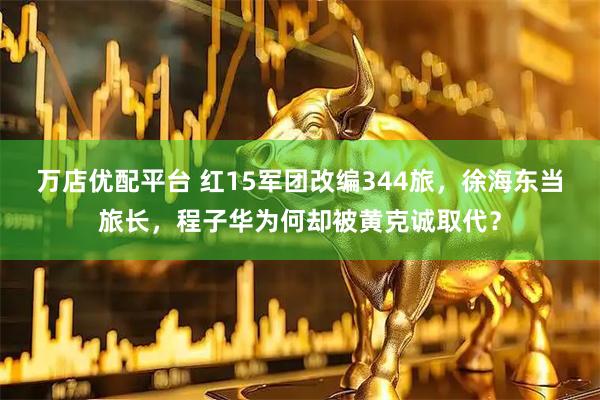 万店优配平台 红15军团改编344旅，徐海东当旅长，程子华为何却被黄克诚取代？