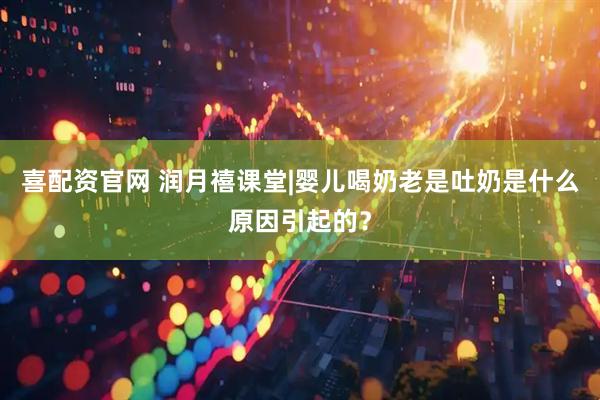 喜配资官网 润月禧课堂|婴儿喝奶老是吐奶是什么原因引起的？