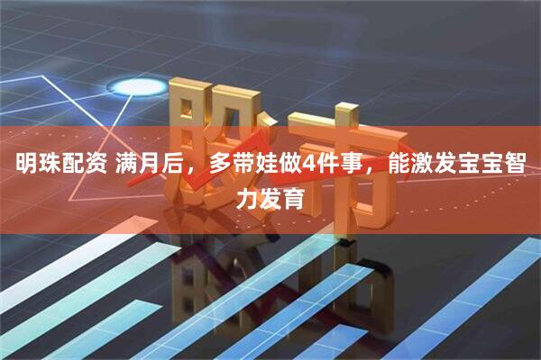 明珠配资 满月后，多带娃做4件事，能激发宝宝智力发育