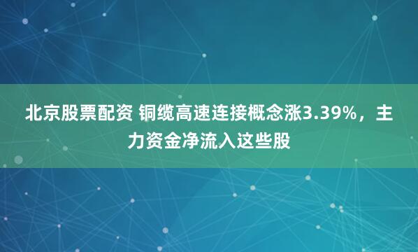 北京股票配资 铜缆高速连接概念涨3.39%，主力资金净流入这些股