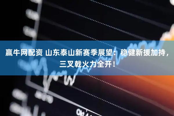 赢牛网配资 山东泰山新赛季展望：稳健新援加持，三叉戟火力全开！