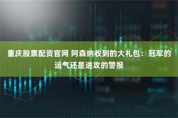 重庆股票配资官网 阿森纳收到的大礼包：冠军的运气还是进攻的警报