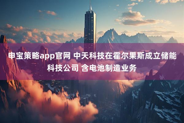 申宝策略app官网 中天科技在霍尔果斯成立储能科技公司 含电池制造业务
