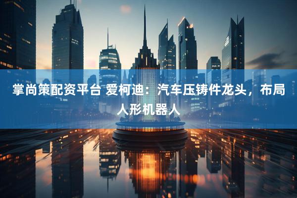 掌尚策配资平台 爱柯迪：汽车压铸件龙头，布局人形机器人