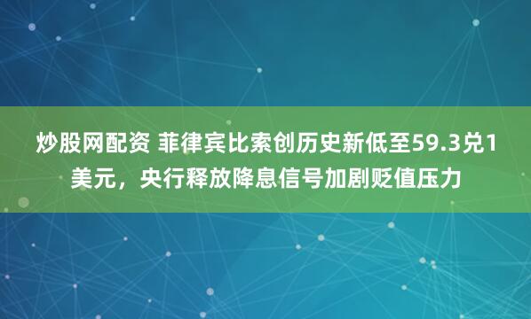 炒股网配资 菲律宾比索创历史新低至59.3兑1美元，央行释放降息信号加剧贬值压力