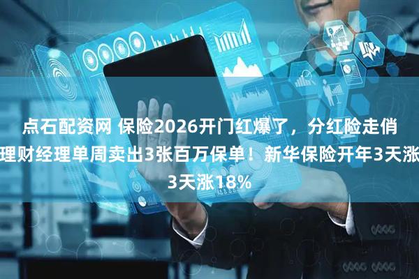 点石配资网 保险2026开门红爆了，分红险走俏，有理财经理单周卖出3张百万保单！新华保险开年3天涨18%