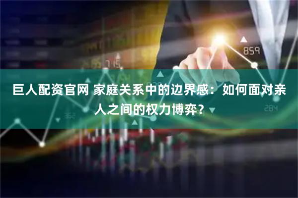巨人配资官网 家庭关系中的边界感：如何面对亲人之间的权力博弈？