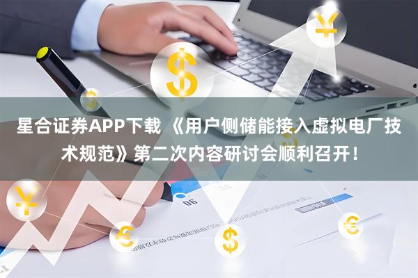 星合证券APP下载 《用户侧储能接入虚拟电厂技术规范》第二次内容研讨会顺利召开！