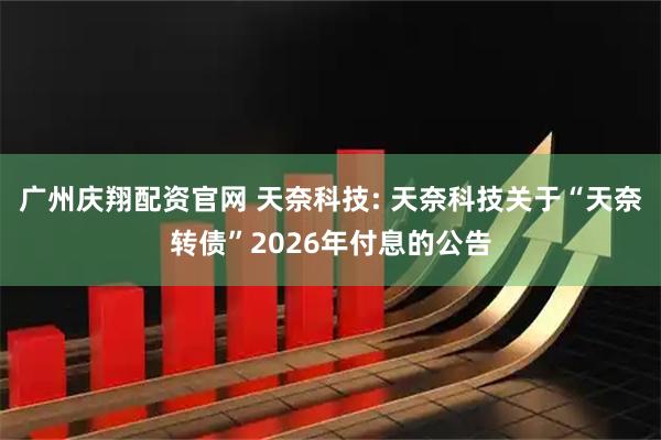 广州庆翔配资官网 天奈科技: 天奈科技关于“天奈转债”2026年付息的公告