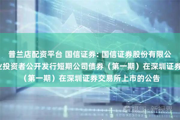 普兰店配资平台 国信证券: 国信证券股份有限公司2026年面向专业投资者公开发行短期公司债券（第一期）在深圳证券交易所上市的公告