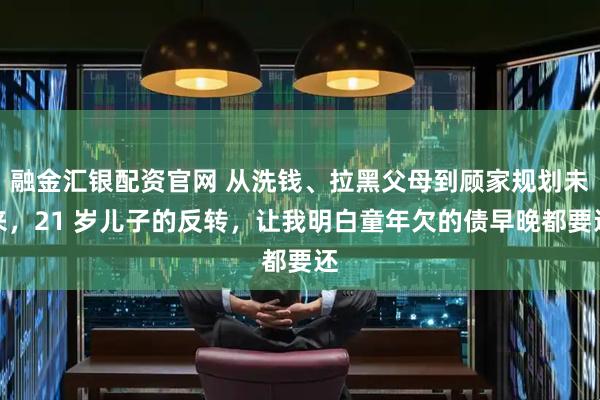 融金汇银配资官网 从洗钱、拉黑父母到顾家规划未来，21 岁儿子的反转，让我明白童年欠的债早晚都要还