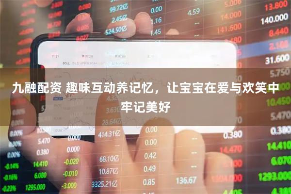 九融配资 趣味互动养记忆，让宝宝在爱与欢笑中牢记美好
