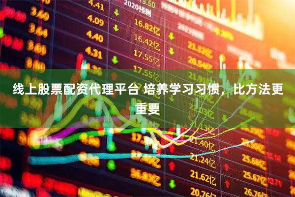线上股票配资代理平台 培养学习习惯，比方法更重要