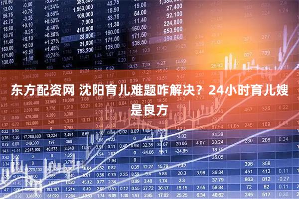 东方配资网 沈阳育儿难题咋解决？24小时育儿嫂是良方