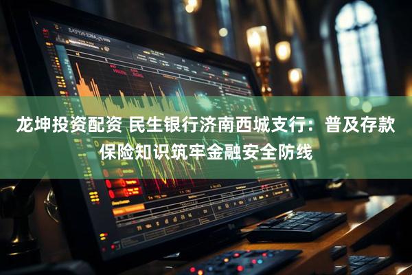 龙坤投资配资 民生银行济南西城支行：普及存款保险知识筑牢金融安全防线