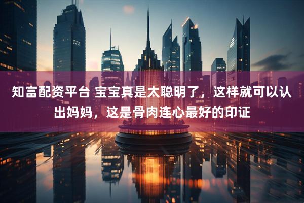 知富配资平台 宝宝真是太聪明了，这样就可以认出妈妈，这是骨肉连心最好的印证