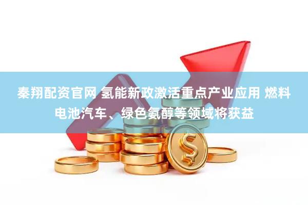 秦翔配资官网 氢能新政激活重点产业应用 燃料电池汽车、绿色氨醇等领域将获益