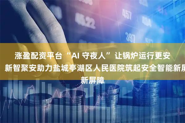涨盈配资平台 “AI 守夜人” 让锅炉运行更安全！新智聚安助力盐城亭湖区人民医院筑起安全智能新屏障